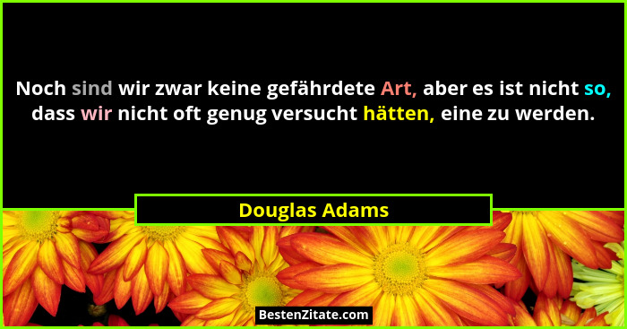 Noch sind wir zwar keine gefährdete Art, aber es ist nicht so, dass wir nicht oft genug versucht hätten, eine zu werden.... - Douglas Adams