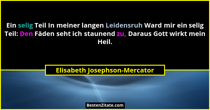 Ein selig Teil In meiner langen Leidensruh Ward mir ein selig Teil: Den Fäden seht ich staunend zu, Daraus Gott wirkt m... - Elisabeth Josephson-Mercator