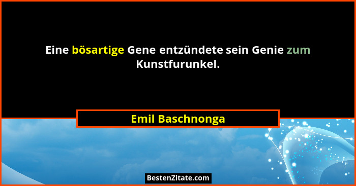 Eine bösartige Gene entzündete sein Genie zum Kunstfurunkel.... - Emil Baschnonga