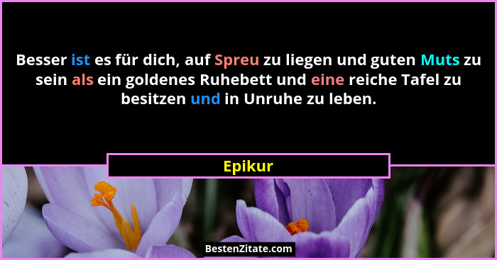Besser ist es für dich, auf Spreu zu liegen und guten Muts zu sein als ein goldenes Ruhebett und eine reiche Tafel zu besitzen und in Unruhe... - Epikur