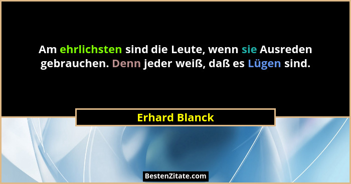 Am ehrlichsten sind die Leute, wenn sie Ausreden gebrauchen. Denn jeder weiß, daß es Lügen sind.... - Erhard Blanck