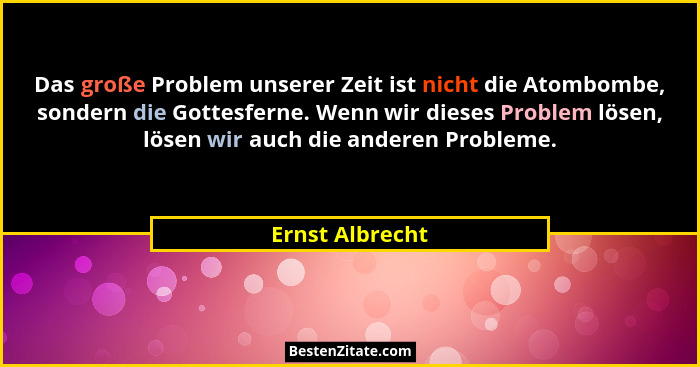 Das große Problem unserer Zeit ist nicht die Atombombe, sondern die Gottesferne. Wenn wir dieses Problem lösen, lösen wir auch die an... - Ernst Albrecht