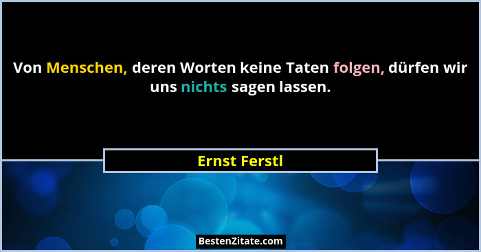 Von Menschen, deren Worten keine Taten folgen, dürfen wir uns nichts sagen lassen.... - Ernst Ferstl