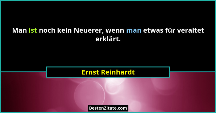 Man ist noch kein Neuerer, wenn man etwas für veraltet erklärt.... - Ernst Reinhardt