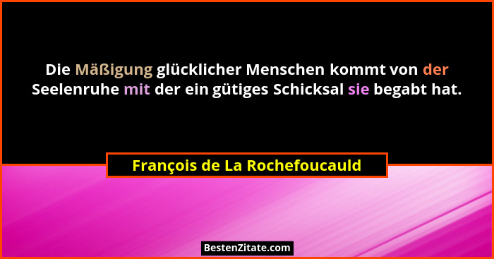 Die Mäßigung glücklicher Menschen kommt von der Seelenruhe mit der ein gütiges Schicksal sie begabt hat.... - François de La Rochefoucauld