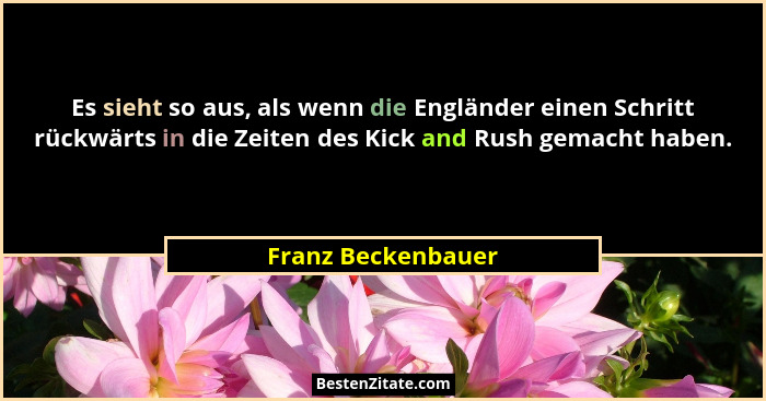 Es sieht so aus, als wenn die Engländer einen Schritt rückwärts in die Zeiten des Kick and Rush gemacht haben.... - Franz Beckenbauer