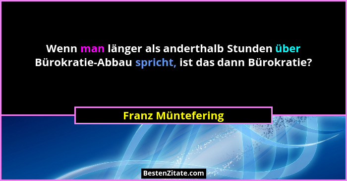 Wenn man länger als anderthalb Stunden über Bürokratie-Abbau spricht, ist das dann Bürokratie?... - Franz Müntefering