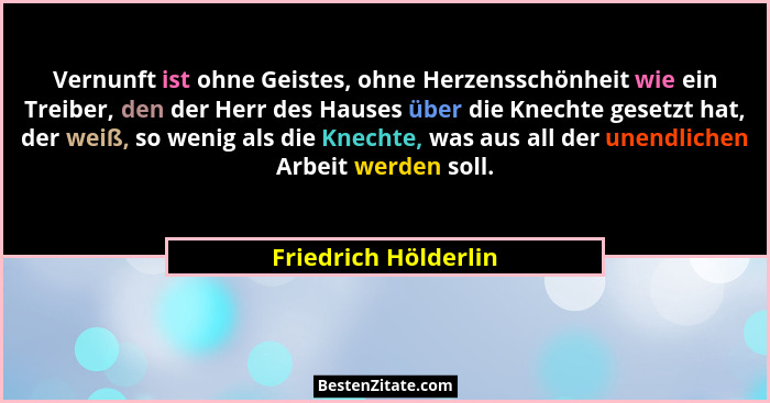 Vernunft ist ohne Geistes, ohne Herzensschönheit wie ein Treiber, den der Herr des Hauses über die Knechte gesetzt hat, der weiß... - Friedrich Hölderlin