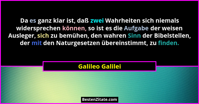 Da es ganz klar ist, daß zwei Wahrheiten sich niemals widersprechen können, so ist es die Aufgabe der weisen Ausleger, sich zu bemüh... - Galileo Galilei