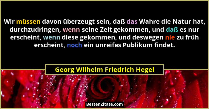 Wir müssen davon überzeugt sein, daß das Wahre die Natur hat, durchzudringen, wenn seine Zeit gekommen, und daß es nur... - Georg Wilhelm Friedrich Hegel