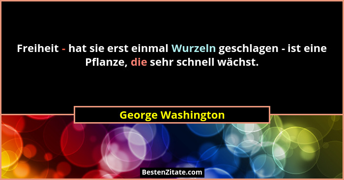 Freiheit - hat sie erst einmal Wurzeln geschlagen - ist eine Pflanze, die sehr schnell wächst.... - George Washington