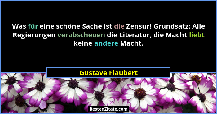 Was für eine schöne Sache ist die Zensur! Grundsatz: Alle Regierungen verabscheuen die Literatur, die Macht liebt keine andere Mach... - Gustave Flaubert