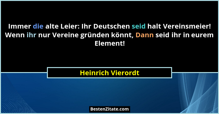 Immer die alte Leier: Ihr Deutschen seid halt Vereinsmeier! Wenn ihr nur Vereine gründen könnt, Dann seid ihr in eurem Element!... - Heinrich Vierordt