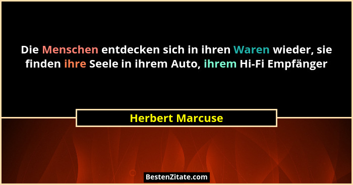 Die Menschen entdecken sich in ihren Waren wieder, sie finden ihre Seele in ihrem Auto, ihrem Hi-Fi Empfänger... - Herbert Marcuse