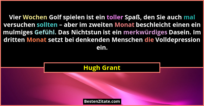 Vier Wochen Golf spielen ist ein toller Spaß, den Sie auch mal versuchen sollten – aber im zweiten Monat beschleicht einen ein mulmiges G... - Hugh Grant