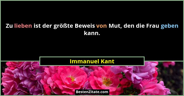 Zu lieben ist der größte Beweis von Mut, den die Frau geben kann.... - Immanuel Kant
