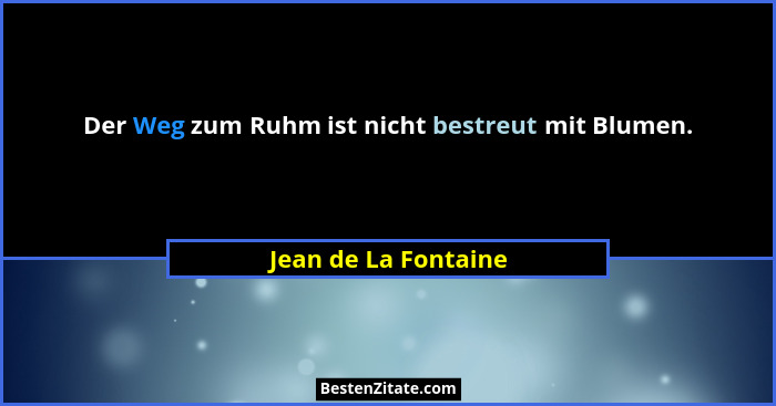 Der Weg zum Ruhm ist nicht bestreut mit Blumen.... - Jean de La Fontaine