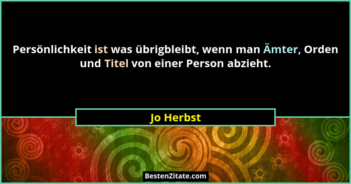 Persönlichkeit ist was übrigbleibt, wenn man Ämter, Orden und Titel von einer Person abzieht.... - Jo Herbst