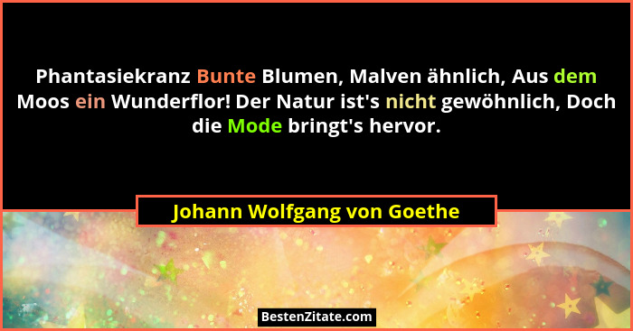 Phantasiekranz Bunte Blumen, Malven ähnlich, Aus dem Moos ein Wunderflor! Der Natur ist's nicht gewöhnlich, Doch die... - Johann Wolfgang von Goethe