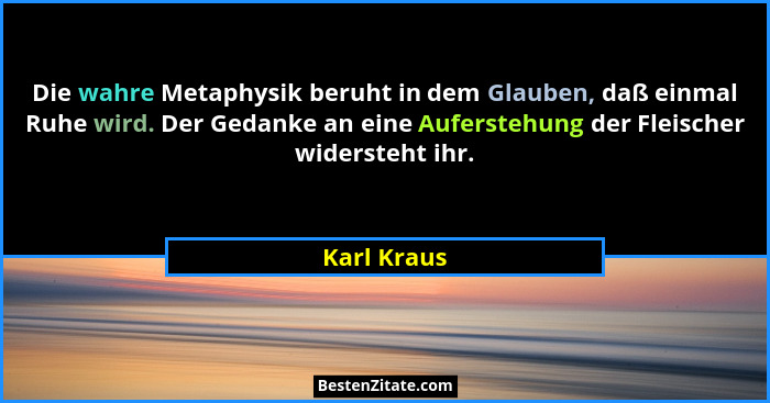 Die wahre Metaphysik beruht in dem Glauben, daß einmal Ruhe wird. Der Gedanke an eine Auferstehung der Fleischer widersteht ihr.... - Karl Kraus