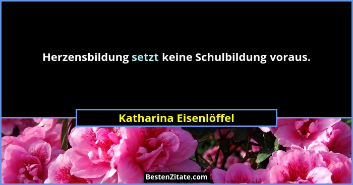 Herzensbildung setzt keine Schulbildung voraus.... - Katharina Eisenlöffel