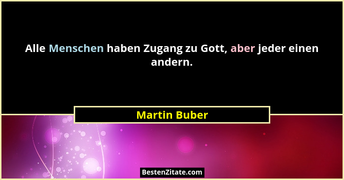 Alle Menschen haben Zugang zu Gott, aber jeder einen andern.... - Martin Buber