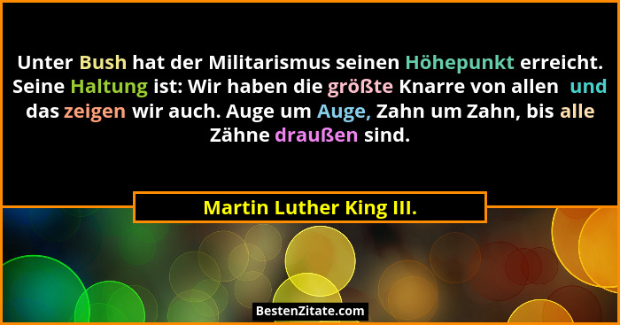 Unter Bush hat der Militarismus seinen Höhepunkt erreicht. Seine Haltung ist: Wir haben die größte Knarre von allen  und das... - Martin Luther King III.