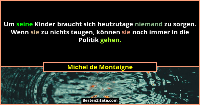 Um seine Kinder braucht sich heutzutage niemand zu sorgen. Wenn sie zu nichts taugen, können sie noch immer in die Politik gehen... - Michel de Montaigne