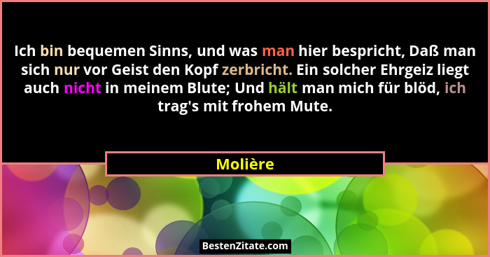 Ich bin bequemen Sinns, und was man hier bespricht, Daß man sich nur vor Geist den Kopf zerbricht. Ein solcher Ehrgeiz liegt auch nicht in m... - Molière