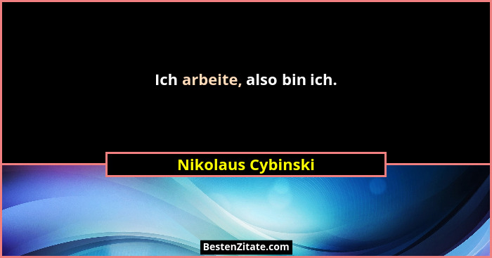 Ich arbeite, also bin ich.... - Nikolaus Cybinski