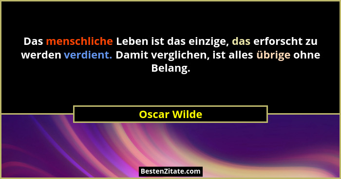 Das menschliche Leben ist das einzige, das erforscht zu werden verdient. Damit verglichen, ist alles übrige ohne Belang.... - Oscar Wilde