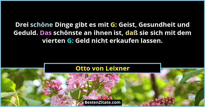 Drei schöne Dinge gibt es mit G: Geist, Gesundheit und Geduld. Das schönste an ihnen ist, daß sie sich mit dem vierten G: Geld nich... - Otto von Leixner