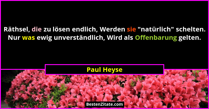 Räthsel, die zu lösen endlich, Werden sie "natürlich" schelten. Nur was ewig unverständlich, Wird als Offenbarung gelten.... - Paul Heyse