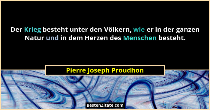Der Krieg besteht unter den Völkern, wie er in der ganzen Natur und in dem Herzen des Menschen besteht.... - Pierre Joseph Proudhon
