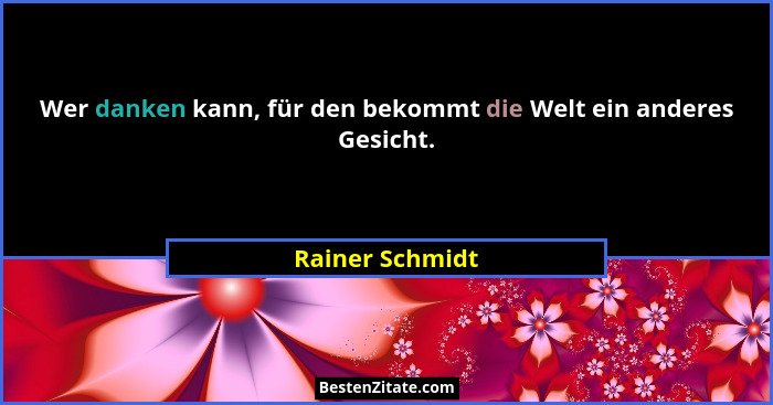 Wer danken kann, für den bekommt die Welt ein anderes Gesicht.... - Rainer Schmidt