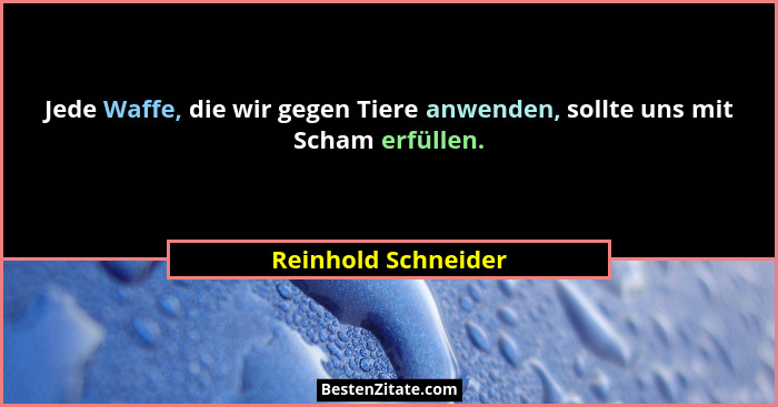 Jede Waffe, die wir gegen Tiere anwenden, sollte uns mit Scham erfüllen.... - Reinhold Schneider