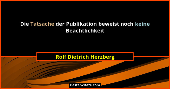 Die Tatsache der Publikation beweist noch keine Beachtlichkeit... - Rolf Dietrich Herzberg