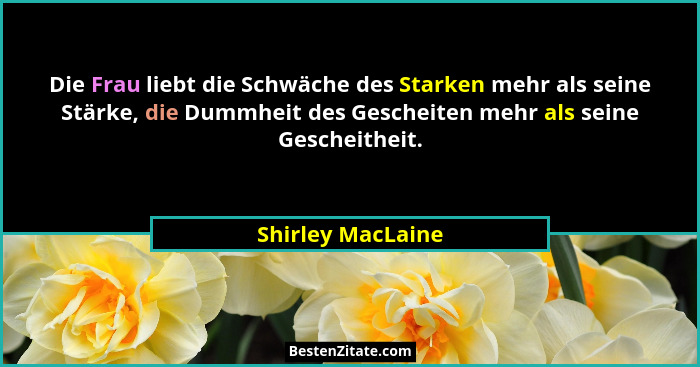 Die Frau liebt die Schwäche des Starken mehr als seine Stärke, die Dummheit des Gescheiten mehr als seine Gescheitheit.... - Shirley MacLaine