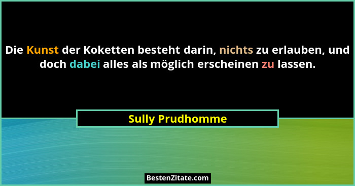 Die Kunst der Koketten besteht darin, nichts zu erlauben, und doch dabei alles als möglich erscheinen zu lassen.... - Sully Prudhomme