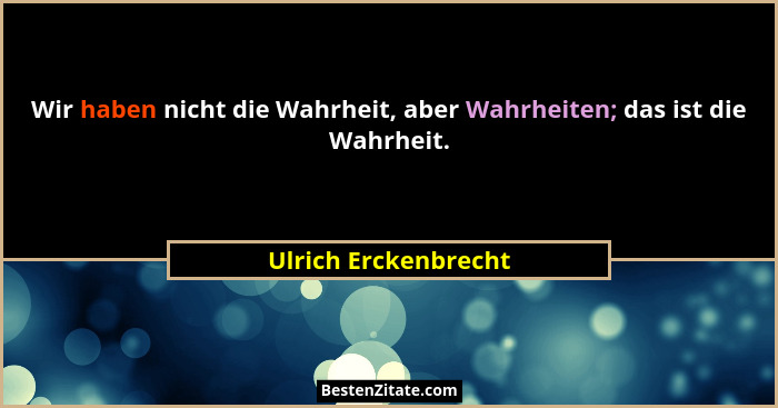 Wir haben nicht die Wahrheit, aber Wahrheiten; das ist die Wahrheit.... - Ulrich Erckenbrecht