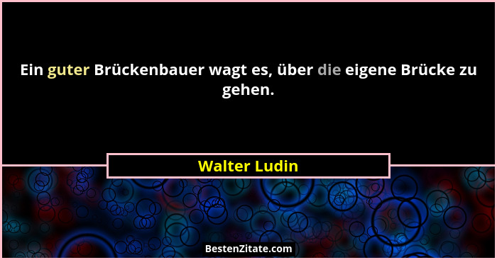 Ein guter Brückenbauer wagt es, über die eigene Brücke zu gehen.... - Walter Ludin
