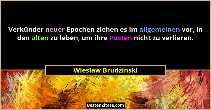 Verkünder neuer Epochen ziehen es im allgemeinen vor, in den alten zu leben, um ihre Posten nicht zu verlieren.... - Wieslaw Brudzinski