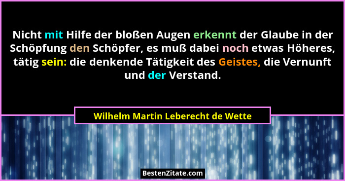 Nicht mit Hilfe der bloßen Augen erkennt der Glaube in der Schöpfung den Schöpfer, es muß dabei noch etwas Höheres... - Wilhelm Martin Leberecht de Wette