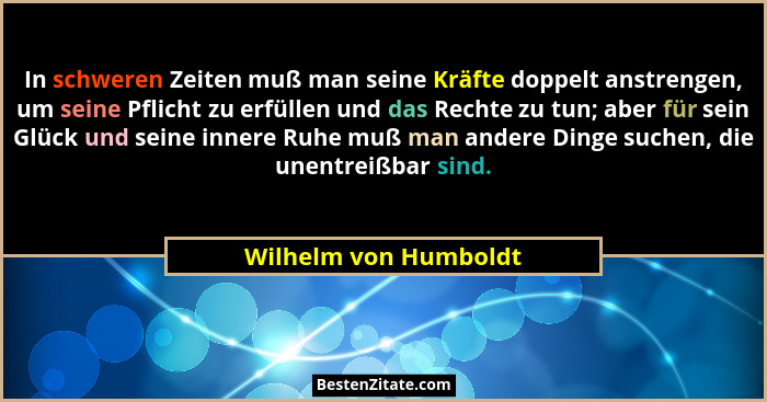 In schweren Zeiten muß man seine Kräfte doppelt anstrengen, um seine Pflicht zu erfüllen und das Rechte zu tun; aber für sein G... - Wilhelm von Humboldt