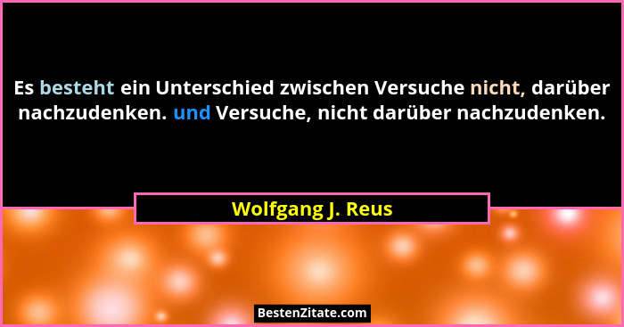 Es besteht ein Unterschied zwischen Versuche nicht, darüber nachzudenken. und Versuche, nicht darüber nachzudenken.... - Wolfgang J. Reus