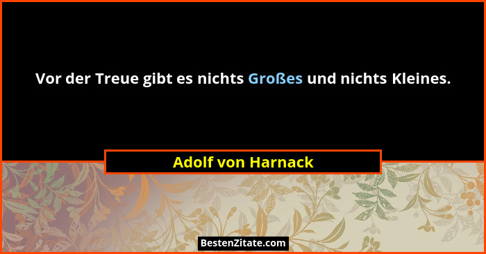 Vor der Treue gibt es nichts Großes und nichts Kleines.... - Adolf von Harnack