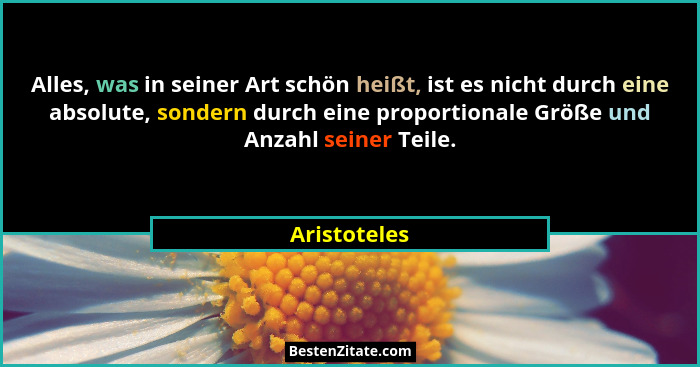 Alles, was in seiner Art schön heißt, ist es nicht durch eine absolute, sondern durch eine proportionale Größe und Anzahl seiner Teile.... - Aristoteles