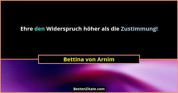 Ehre den Widerspruch höher als die Zustimmung!... - Bettina von Arnim