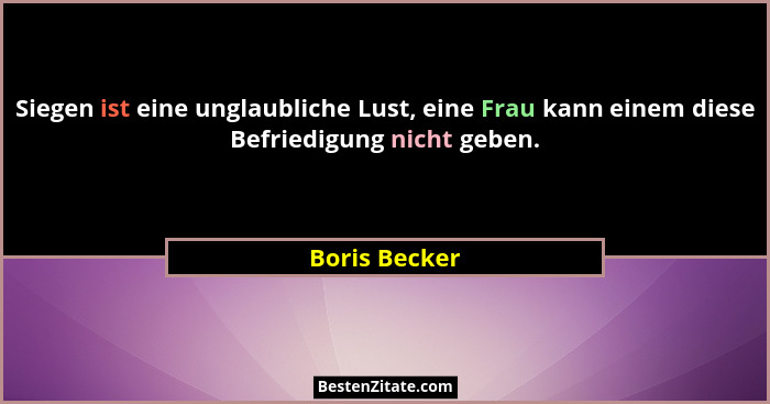Siegen ist eine unglaubliche Lust, eine Frau kann einem diese Befriedigung nicht geben.... - Boris Becker