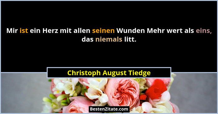 Mir ist ein Herz mit allen seinen Wunden Mehr wert als eins, das niemals litt.... - Christoph August Tiedge
